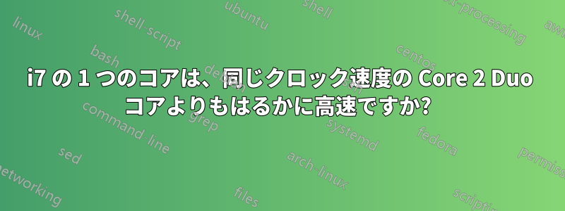 i7 の 1 つのコアは、同じクロック速度の Core 2 Duo コアよりもはるかに高速ですか? 