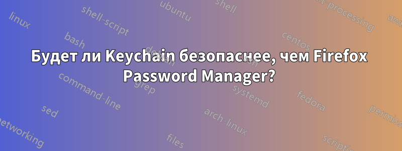 Будет ли Keychain безопаснее, чем Firefox Password Manager?