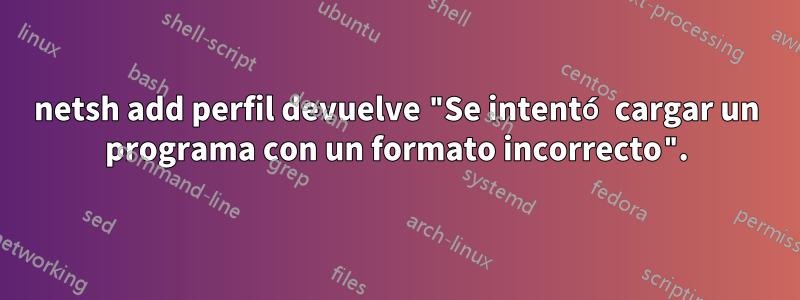 netsh add perfil devuelve "Se intentó cargar un programa con un formato incorrecto".