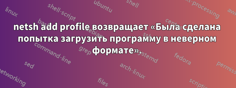 netsh add profile возвращает «Была сделана попытка загрузить программу в неверном формате».