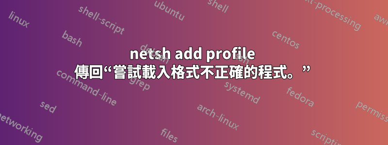 netsh add profile 傳回“嘗試載入格式不正確的程式。”