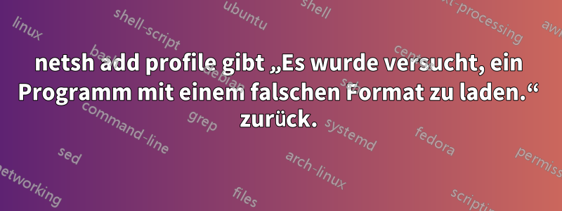 netsh add profile gibt „Es wurde versucht, ein Programm mit einem falschen Format zu laden.“ zurück.