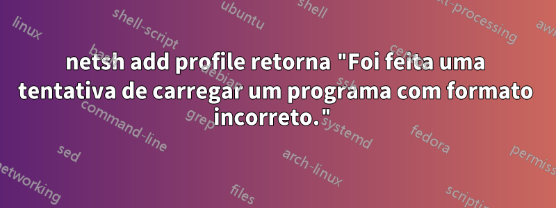 netsh add profile retorna "Foi feita uma tentativa de carregar um programa com formato incorreto."