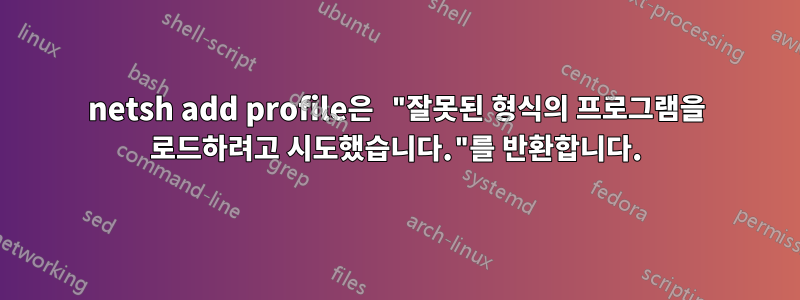 netsh add profile은 "잘못된 형식의 프로그램을 로드하려고 시도했습니다."를 반환합니다.