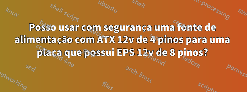 Posso usar com segurança uma fonte de alimentação com ATX 12v de 4 pinos para uma placa que possui EPS 12v de 8 pinos?