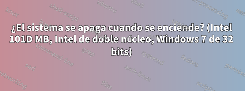 ¿El sistema se apaga cuando se enciende? (Intel 101D MB, Intel de doble núcleo, Windows 7 de 32 bits)