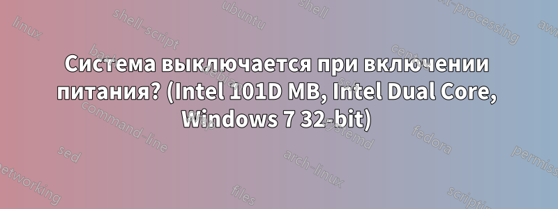 Система выключается при включении питания? (Intel 101D MB, Intel Dual Core, Windows 7 32-bit)