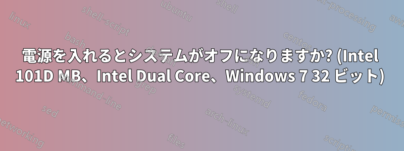 電源を入れるとシステムがオフになりますか? (Intel 101D MB、Intel Dual Core、Windows 7 32 ビット)