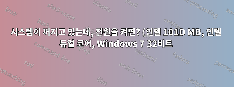 시스템이 꺼지고 있는데, 전원을 켜면? (인텔 101D MB, 인텔 듀얼 코어, Windows 7 32비트)