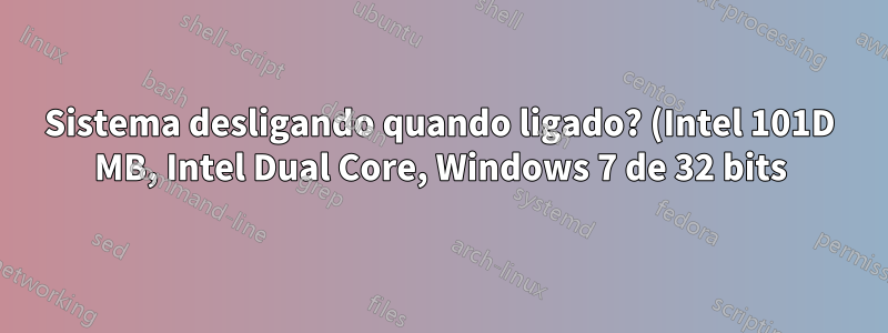 Sistema desligando quando ligado? (Intel 101D MB, Intel Dual Core, Windows 7 de 32 bits)