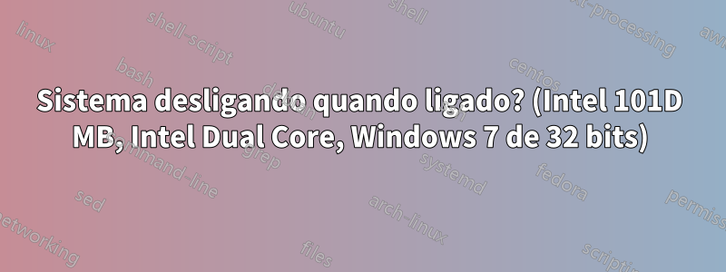 Sistema desligando quando ligado? (Intel 101D MB, Intel Dual Core, Windows 7 de 32 bits)