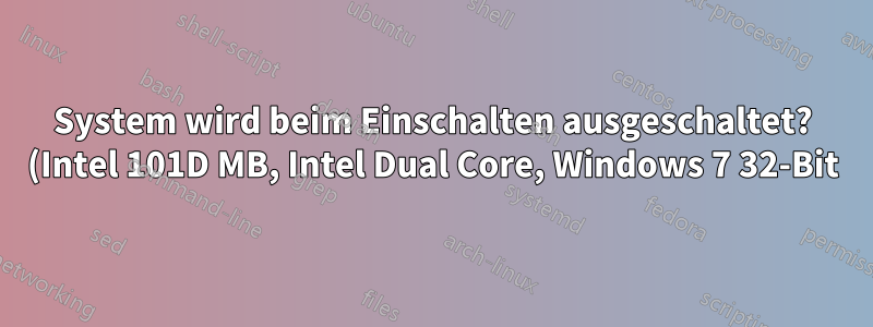 System wird beim Einschalten ausgeschaltet? (Intel 101D MB, Intel Dual Core, Windows 7 32-Bit)