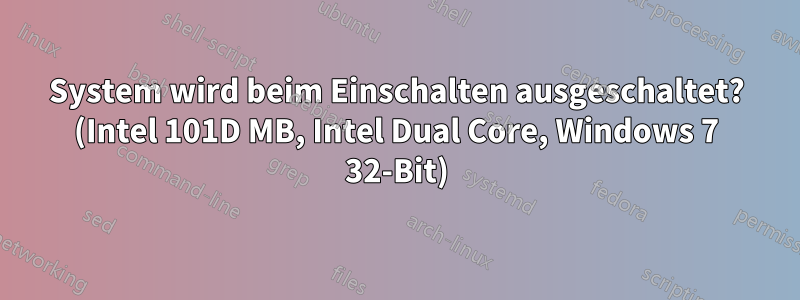 System wird beim Einschalten ausgeschaltet? (Intel 101D MB, Intel Dual Core, Windows 7 32-Bit)