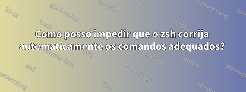 Como posso impedir que o zsh corrija automaticamente os comandos adequados?