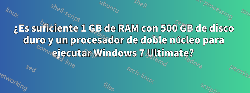 ¿Es suficiente 1 GB de RAM con 500 GB de disco duro y un procesador de doble núcleo para ejecutar Windows 7 Ultimate? 