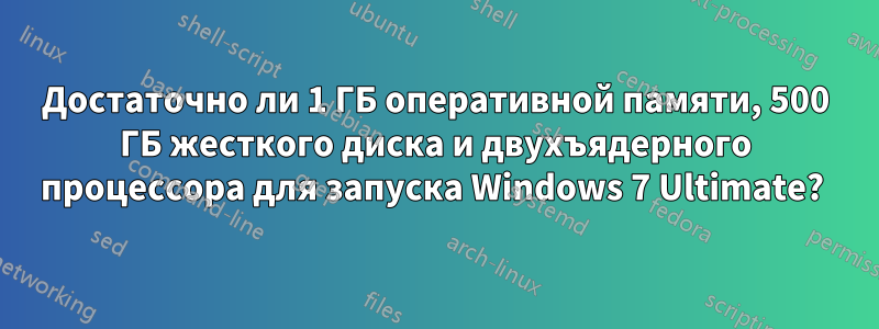 Достаточно ли 1 ГБ оперативной памяти, 500 ГБ жесткого диска и двухъядерного процессора для запуска Windows 7 Ultimate? 