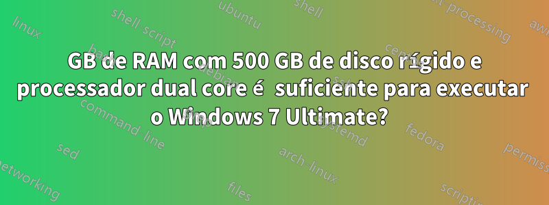 1 GB de RAM com 500 GB de disco rígido e processador dual core é suficiente para executar o Windows 7 Ultimate? 