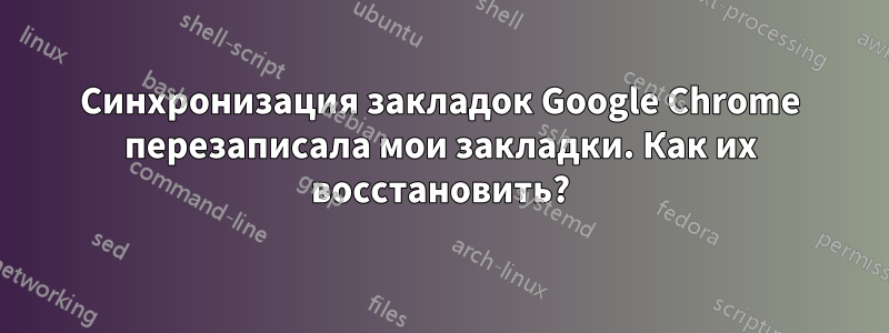 Синхронизация закладок Google Chrome перезаписала мои закладки. Как их восстановить?