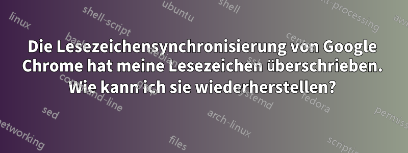 Die Lesezeichensynchronisierung von Google Chrome hat meine Lesezeichen überschrieben. Wie kann ich sie wiederherstellen?