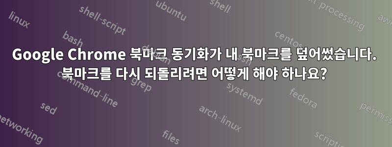 Google Chrome 북마크 동기화가 내 북마크를 덮어썼습니다. 북마크를 다시 되돌리려면 어떻게 해야 하나요?