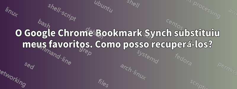 O Google Chrome Bookmark Synch substituiu meus favoritos. Como posso recuperá-los?