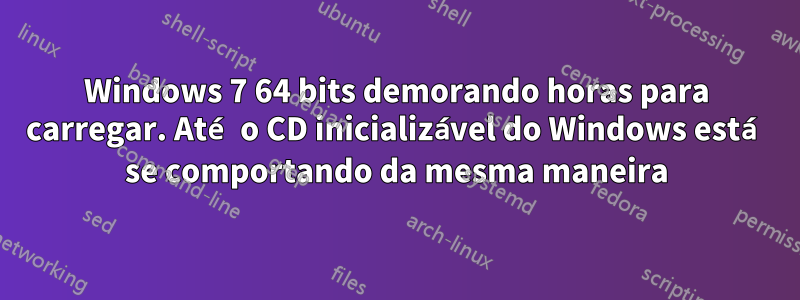 Windows 7 64 bits demorando horas para carregar. Até o CD inicializável do Windows está se comportando da mesma maneira