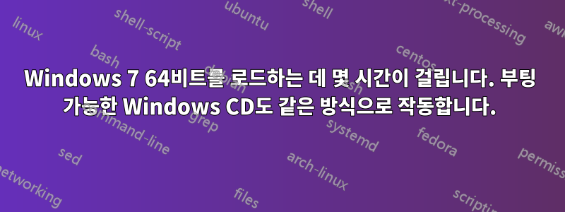 Windows 7 64비트를 로드하는 데 몇 시간이 걸립니다. 부팅 가능한 Windows CD도 같은 방식으로 작동합니다.