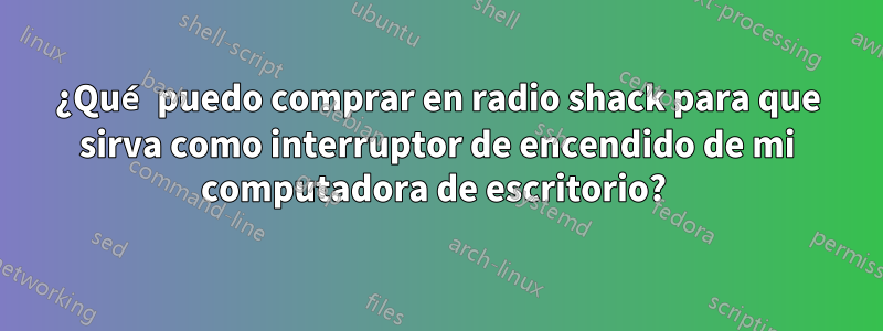 ¿Qué puedo comprar en radio shack para que sirva como interruptor de encendido de mi computadora de escritorio? 