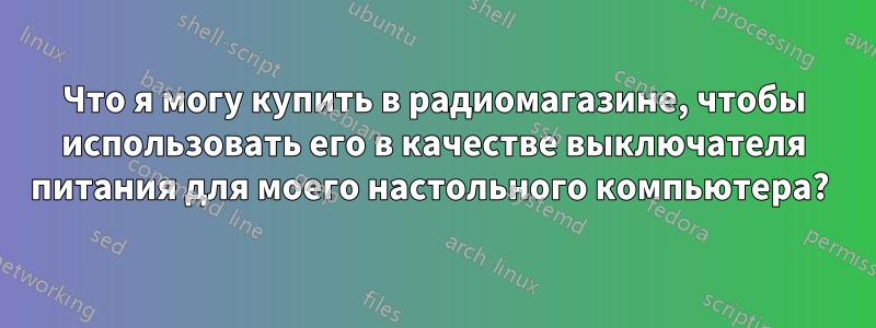 Что я могу купить в радиомагазине, чтобы использовать его в качестве выключателя питания для моего настольного компьютера? 