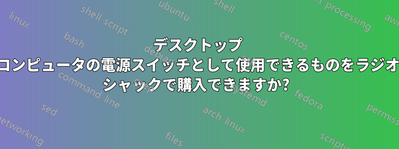 デスクトップ コンピュータの電源スイッチとして使用できるものをラジオ シャックで購入できますか? 