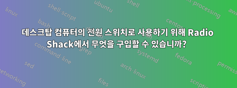 데스크탑 컴퓨터의 전원 스위치로 사용하기 위해 Radio Shack에서 무엇을 구입할 수 있습니까? 