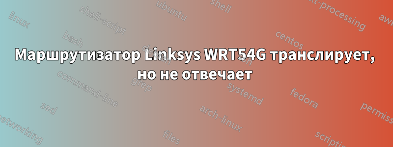 Маршрутизатор Linksys WRT54G транслирует, но не отвечает