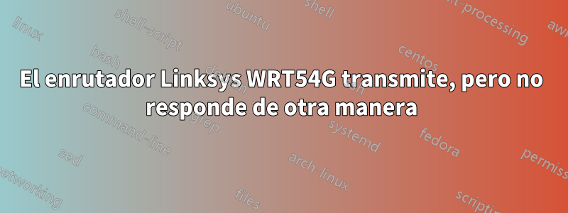 El enrutador Linksys WRT54G transmite, pero no responde de otra manera