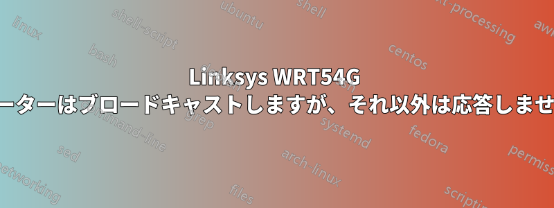 Linksys WRT54G ルーターはブロードキャストしますが、それ以外は応答しません