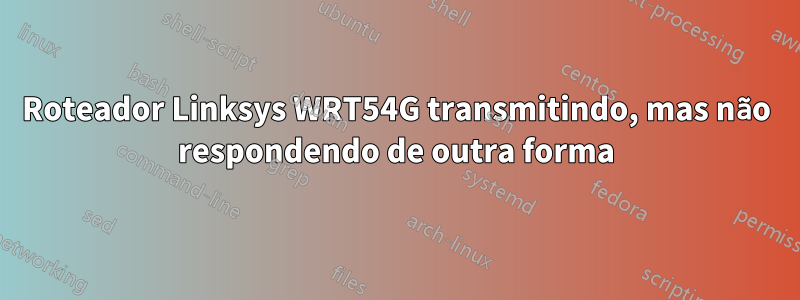 Roteador Linksys WRT54G transmitindo, mas não respondendo de outra forma