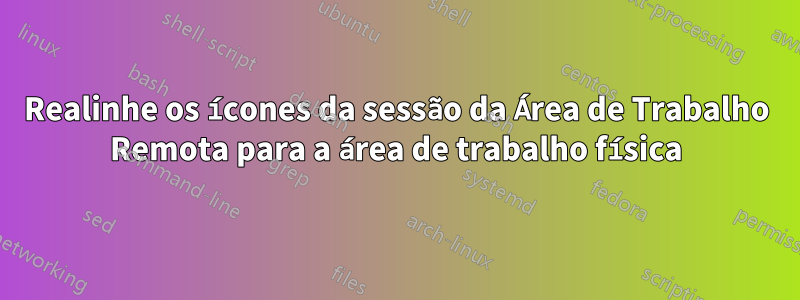 Realinhe os ícones da sessão da Área de Trabalho Remota para a área de trabalho física