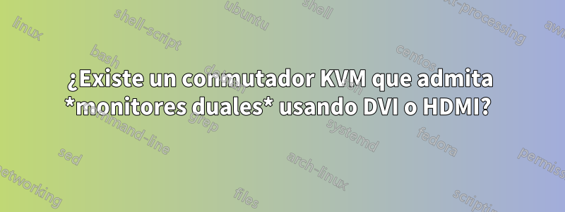 ¿Existe un conmutador KVM que admita *monitores duales* usando DVI o HDMI? 