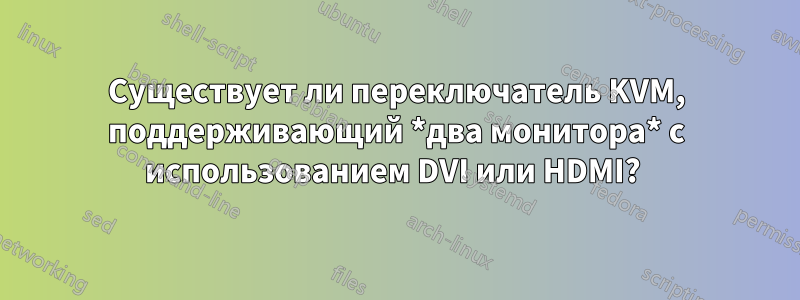 Существует ли переключатель KVM, поддерживающий *два монитора* с использованием DVI или HDMI? 