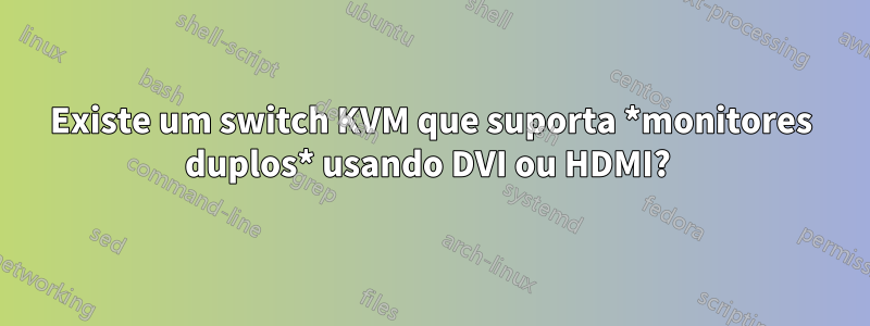 Existe um switch KVM que suporta *monitores duplos* usando DVI ou HDMI? 