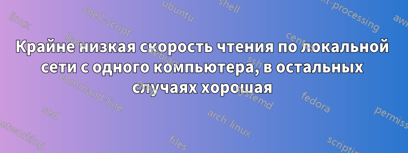 Крайне низкая скорость чтения по локальной сети с одного компьютера, в остальных случаях хорошая