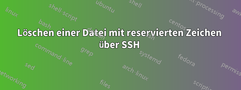 Löschen einer Datei mit reservierten Zeichen über SSH