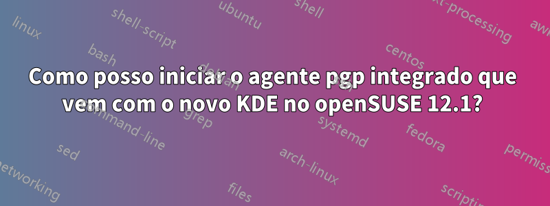 Como posso iniciar o agente pgp integrado que vem com o novo KDE no openSUSE 12.1?