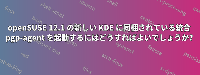 openSUSE 12.1 の新しい KDE に同梱されている統合 pgp-agent を起動するにはどうすればよいでしょうか?