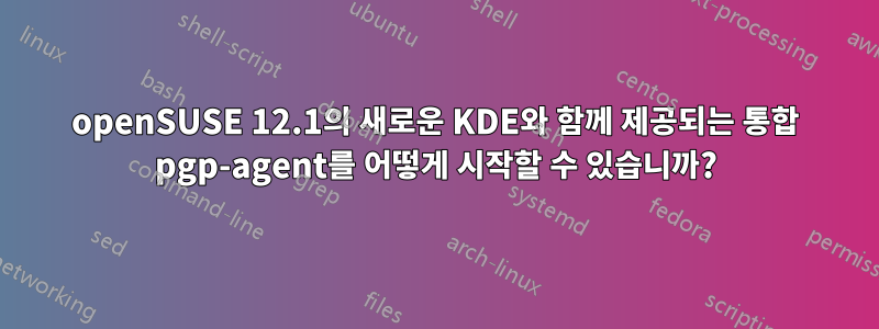 openSUSE 12.1의 새로운 KDE와 함께 제공되는 통합 pgp-agent를 어떻게 시작할 수 있습니까?