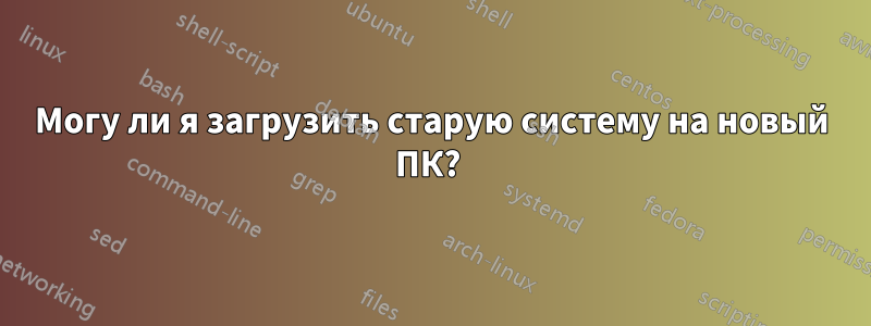 Могу ли я загрузить старую систему на новый ПК? 