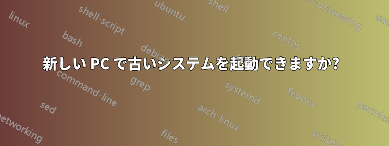 新しい PC で古いシステムを起動できますか? 