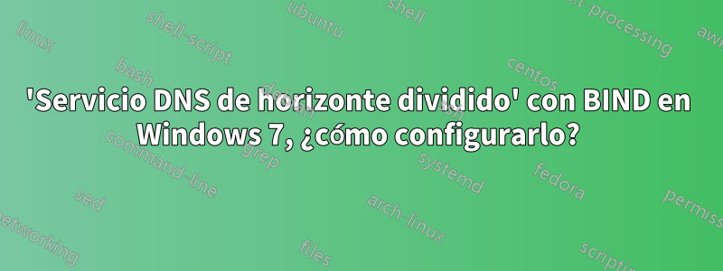 'Servicio DNS de horizonte dividido' con BIND en Windows 7, ¿cómo configurarlo?