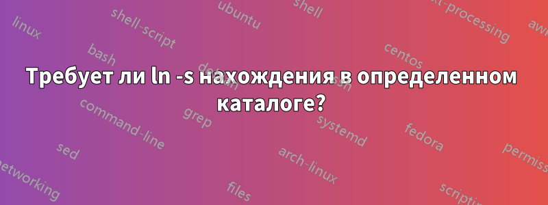 Требует ли ln -s нахождения в определенном каталоге?