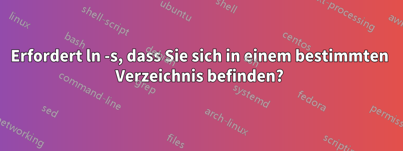 Erfordert ln -s, dass Sie sich in einem bestimmten Verzeichnis befinden?