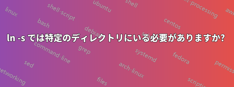 ln -s では特定のディレクトリにいる必要がありますか?